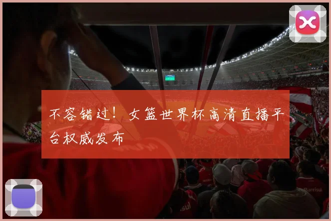 不容错过！女篮世界杯高清直播平台权威发布