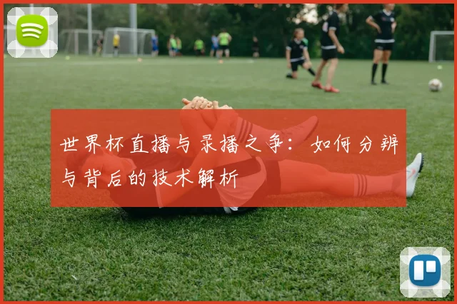 世界杯直播与录播之争：如何分辨与背后的技术解析