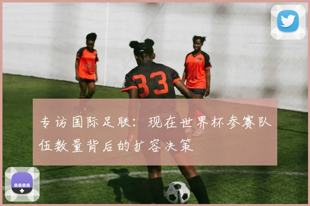 专访国际足联：现在世界杯参赛队伍数量背后的扩容决策