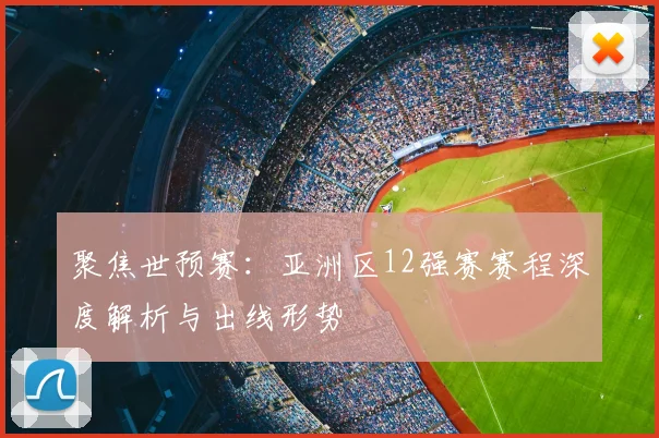 聚焦世预赛：亚洲区12强赛赛程深度解析与出线形势