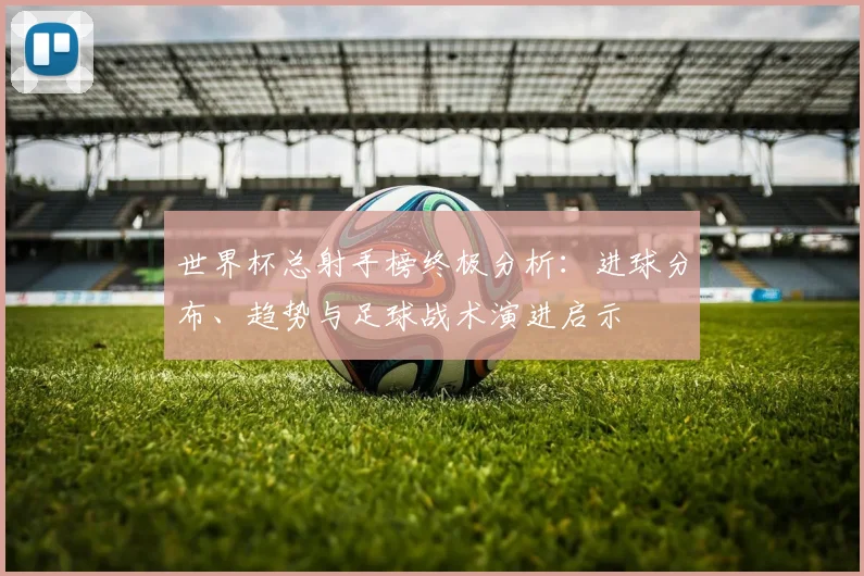世界杯总射手榜终极分析：进球分布、趋势与足球战术演进启示