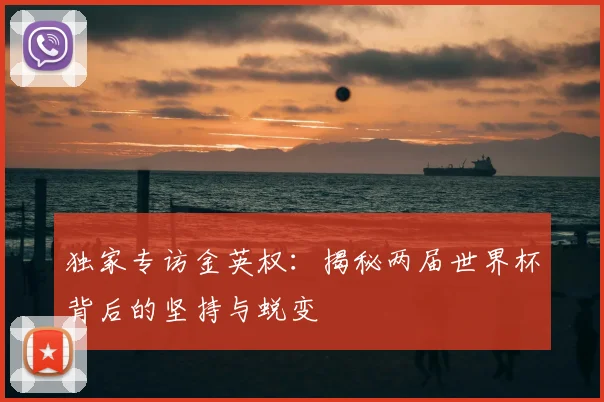 独家专访金英权：揭秘两届世界杯背后的坚持与蜕变