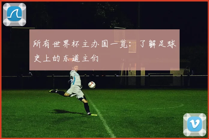 所有世界杯主办国一览:了解足球史上的东道主们