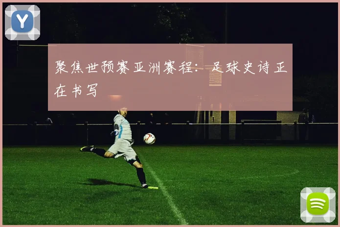 聚焦世预赛亚洲赛程：足球史诗正在书写