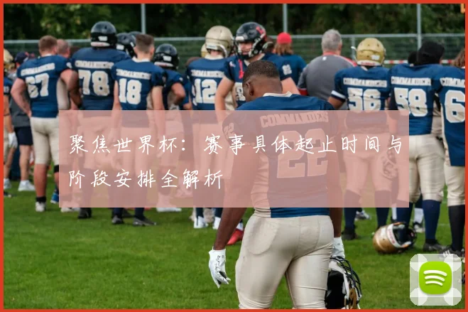 聚焦世界杯：赛事具体起止时间与阶段安排全解析