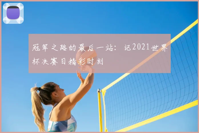 冠军之路的最后一站：记2021世界杯决赛日精彩时刻