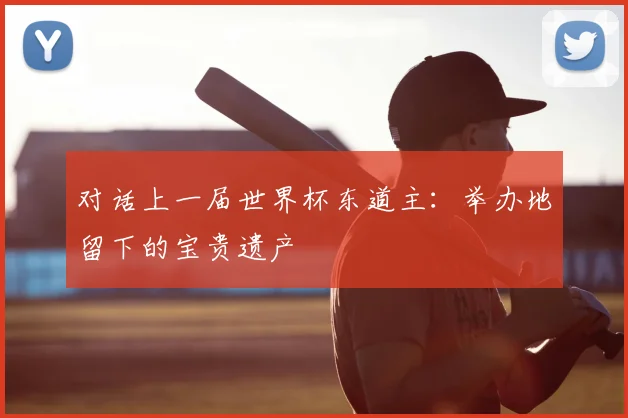 对话上一届世界杯东道主:举办地留下的宝贵遗产