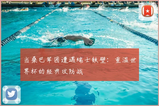 当桑巴军团遭遇瑞士铁壁：重温世界杯的经典攻防战