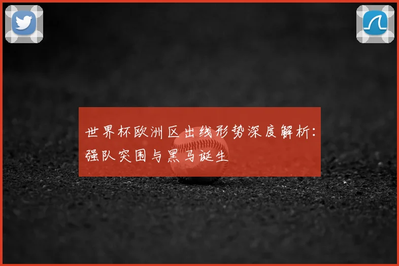 世界杯欧洲区出线形势深度解析:强队突围与黑马诞生