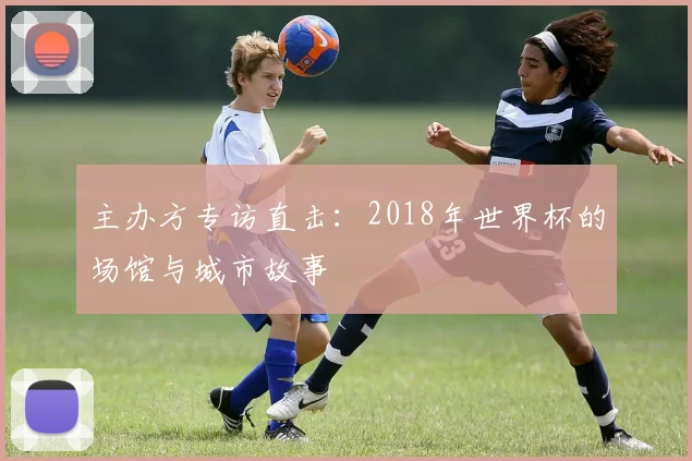 主办方专访直击:2018年世界杯的场馆与城市故事