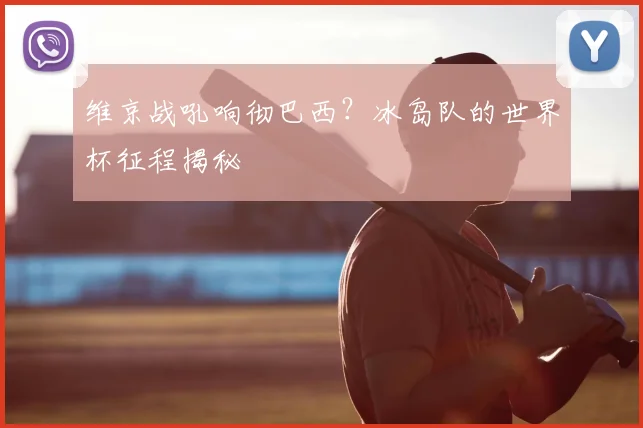 维京战吼响彻巴西？冰岛队的世界杯征程揭秘