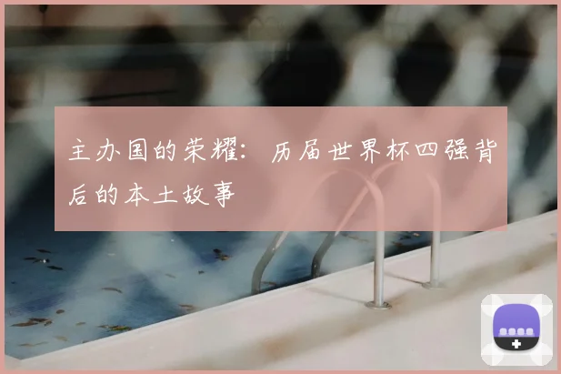 主办国的荣耀:历届世界杯四强背后的本土故事