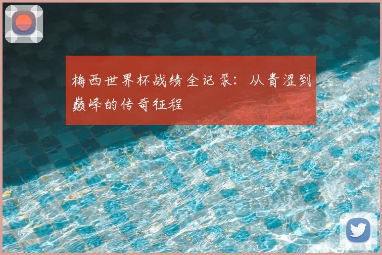梅西世界杯战绩全记录:从青涩到巅峰的传奇征程