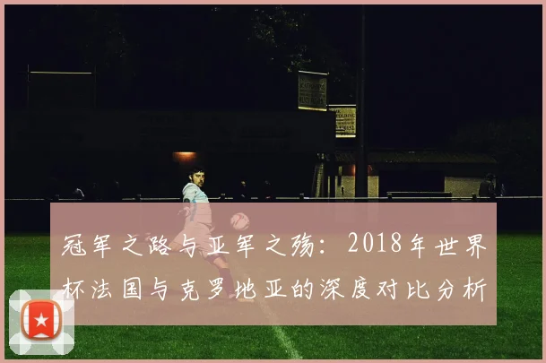 冠军之路与亚军之殇：2018年世界杯法国与克罗地亚的深度对比分析