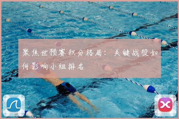 聚焦世预赛积分格局：关键战役如何影响小组排名