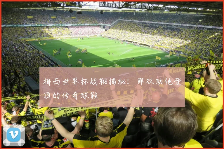 梅西世界杯战靴揭秘：那双助他登顶的传奇球鞋