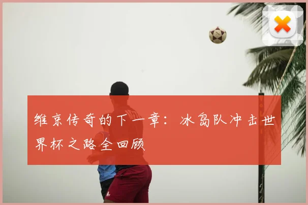 维京传奇的下一章：冰岛队冲击世界杯之路全回顾