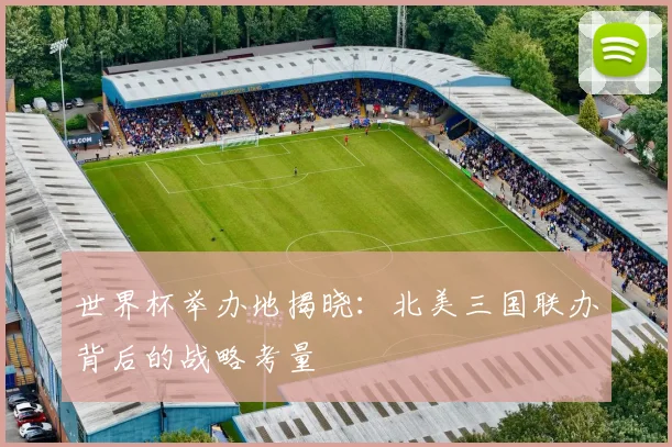 世界杯举办地揭晓：北美三国联办背后的战略考量