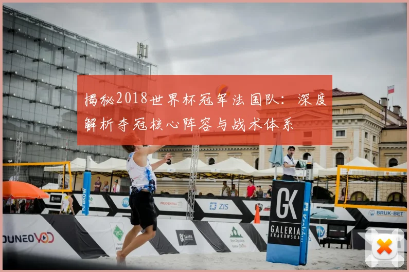 揭秘2018世界杯冠军法国队：深度解析夺冠核心阵容与战术体系