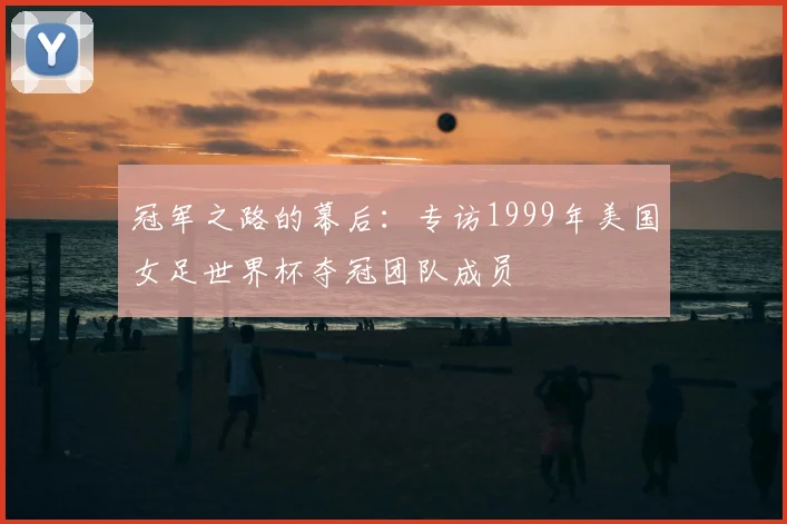 冠军之路的幕后：专访1999年美国女足世界杯夺冠团队成员