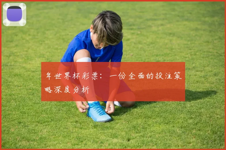 年世界杯彩票:一份全面的投注策略深度分析