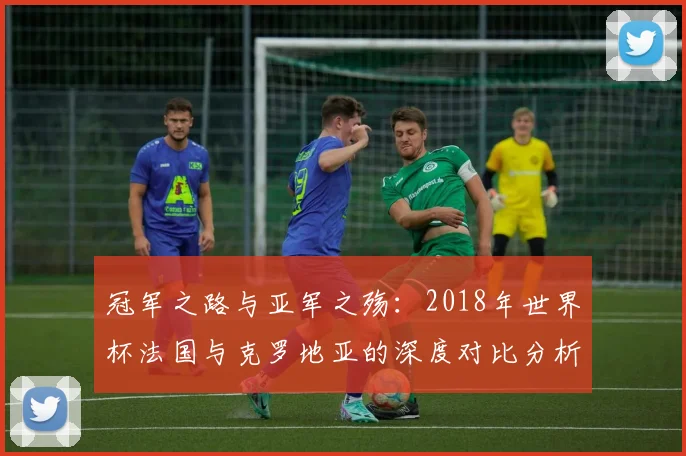 冠军之路与亚军之殇：2018年世界杯法国与克罗地亚的深度对比分析