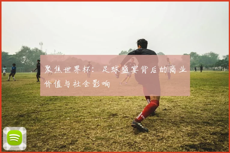 聚焦世界杯：足球盛宴背后的商业价值与社会影响