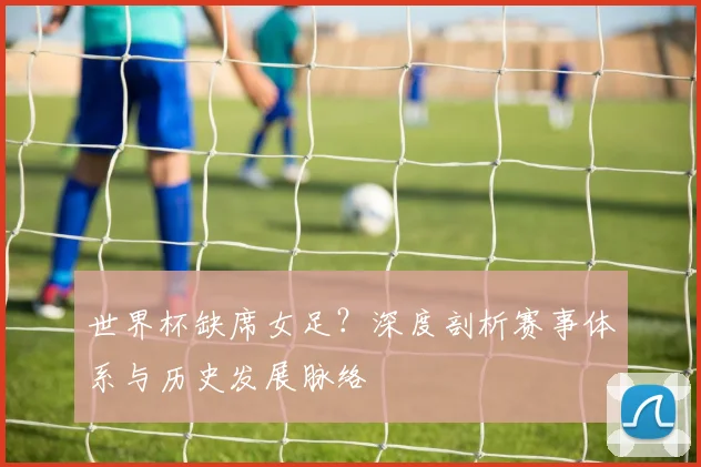 世界杯缺席女足？深度剖析赛事体系与历史发展脉络