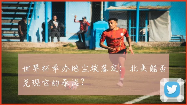 世界杯举办地尘埃落定:北美能否兑现它的承诺?