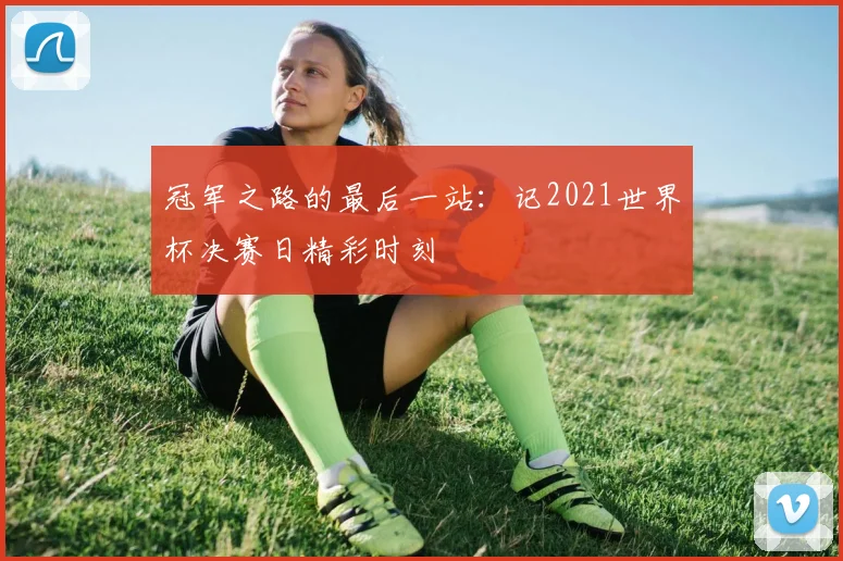 冠军之路的最后一站：记2021世界杯决赛日精彩时刻
