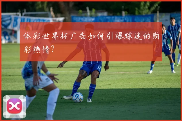 体彩世界杯广告如何引爆球迷的购彩热情?