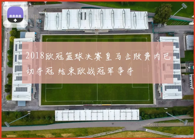 2018欧冠篮球决赛皇马击败费内巴切夺冠 结束欧战冠军争夺