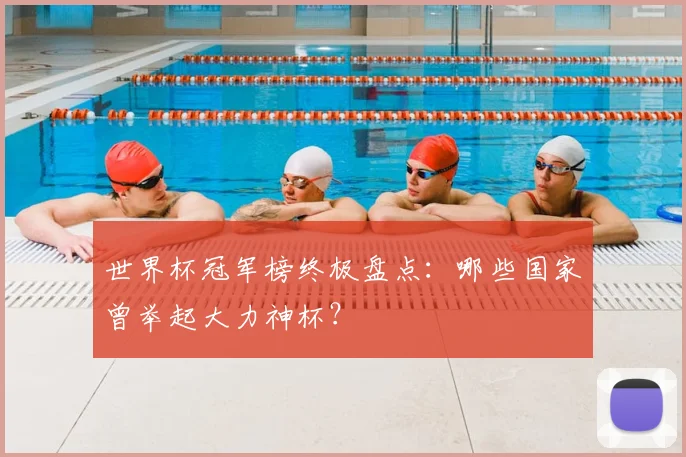 世界杯冠军榜终极盘点：哪些国家曾举起大力神杯？