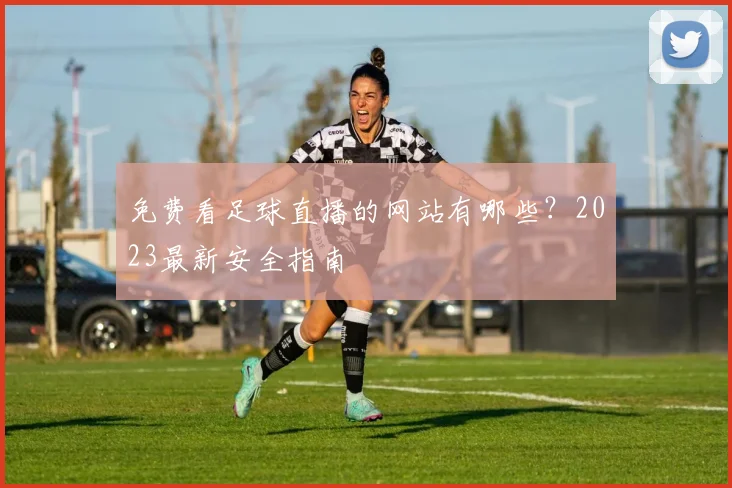 免费看足球直播的网站有哪些？2023最新安全指南
