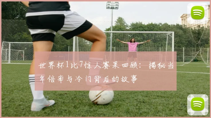 世界杯1比7惊人赛果回顾：揭秘当年倍率与冷门背后的故事
