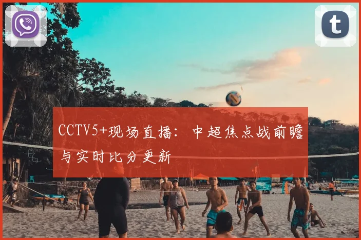 CCTV5+现场直播：中超焦点战前瞻与实时比分更新
