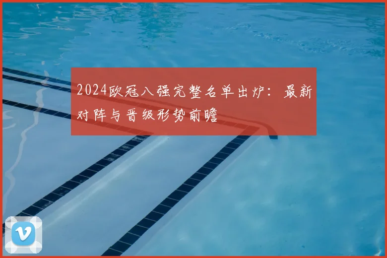 2024欧冠八强完整名单出炉:最新对阵与晋级形势前瞻