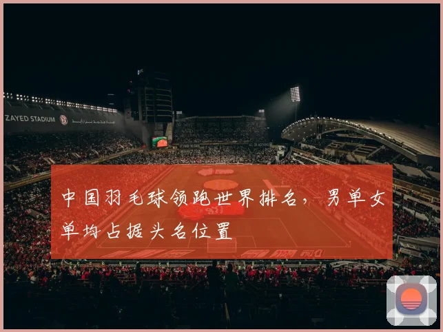 中国羽毛球领跑世界排名,男单女单均占据头名位置