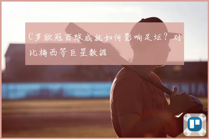 C罗欧冠百球成就如何影响足坛？对比梅西等巨星数据