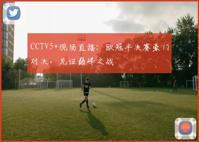 CCTV5+现场直播:欧冠半决赛豪门对决,见证巅峰之战