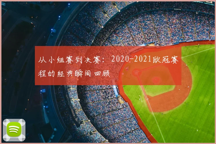从小组赛到决赛：2020-2021欧冠赛程的经典瞬间回顾