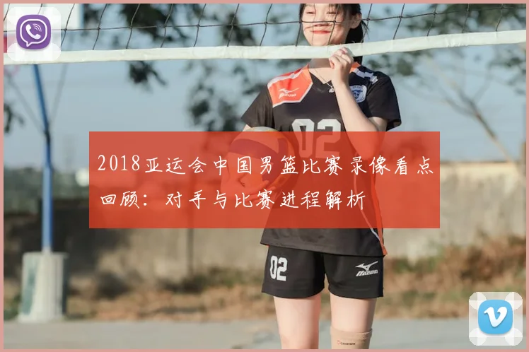 2018亚运会中国男篮比赛录像看点回顾：对手与比赛进程解析
